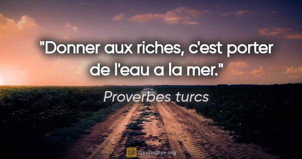 Proverbes turcs citation: "Donner aux riches, c'est porter de l'eau a la mer."