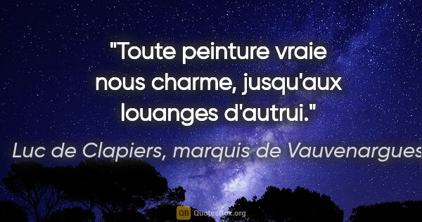 Luc de Clapiers, marquis de Vauvenargues citation: "Toute peinture vraie nous charme, jusqu'aux louanges d'autrui."