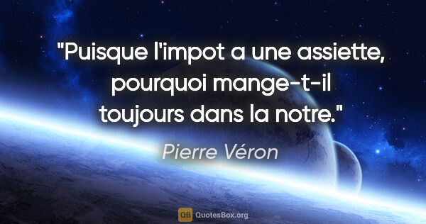 Pierre Véron citation: "Puisque l'impot a une assiette, pourquoi mange-t-il toujours..."