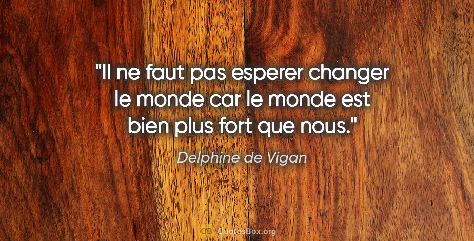 Delphine de Vigan citation: "Il ne faut pas esperer changer le monde car le monde est bien..."