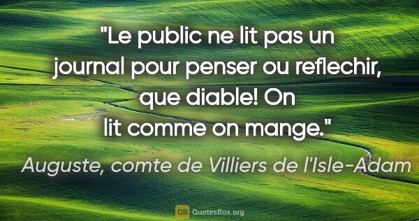 Auguste, comte de Villiers de l'Isle-Adam citation: "Le public ne lit pas un journal pour penser ou reflechir, que..."