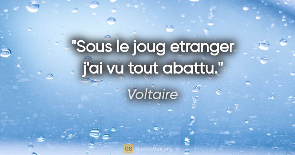 Voltaire citation: "Sous le joug etranger j'ai vu tout abattu."