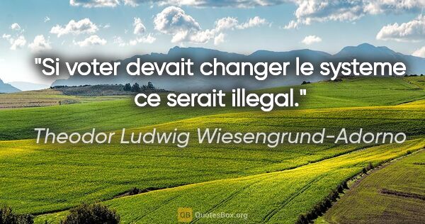 Theodor Ludwig Wiesengrund-Adorno citation: "Si voter devait changer le systeme ce serait illegal."