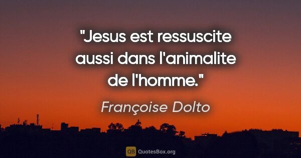 Françoise Dolto citation: "Jesus est ressuscite aussi dans l'animalite de l'homme."