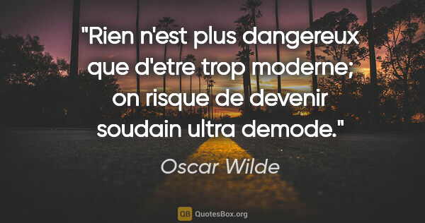 Oscar Wilde citation: "Rien n'est plus dangereux que d'etre trop moderne; on risque..."