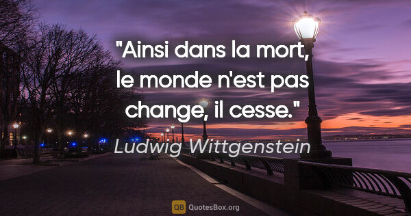Ludwig Wittgenstein citation: "Ainsi dans la mort, le monde n'est pas change, il cesse."