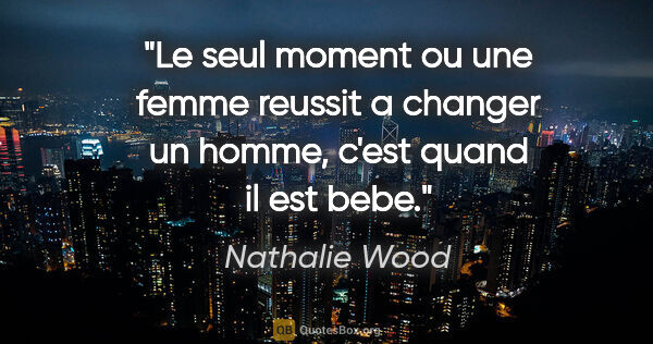 Nathalie Wood citation: "Le seul moment ou une femme reussit a changer un homme, c'est..."