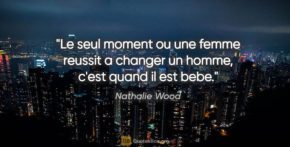 Nathalie Wood citation: "Le seul moment ou une femme reussit a changer un homme, c'est..."