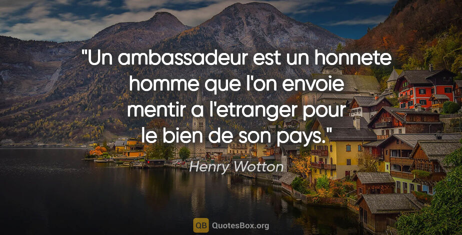 Henry Wotton citation: "Un ambassadeur est un honnete homme que l'on envoie mentir a..."