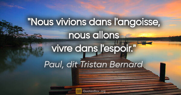 Paul, dit Tristan Bernard citation: "Nous vivions dans l'angoisse, nous allons vivre dans l'espoir."