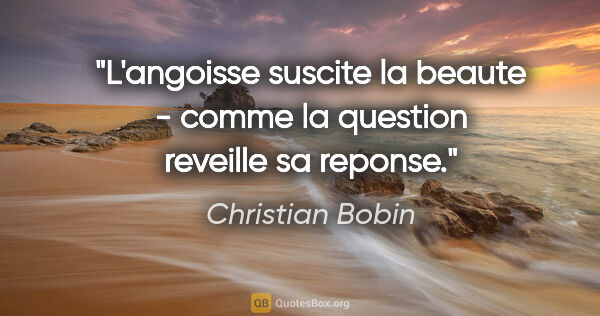 Christian Bobin citation: "L'angoisse suscite la beaute - comme la question reveille sa..."