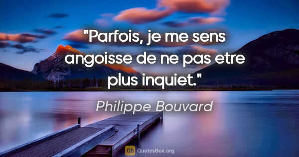 Philippe Bouvard citation: "Parfois, je me sens angoisse de ne pas etre plus inquiet."