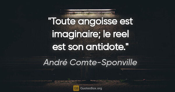 André Comte-Sponville citation: "Toute angoisse est imaginaire; le reel est son antidote."