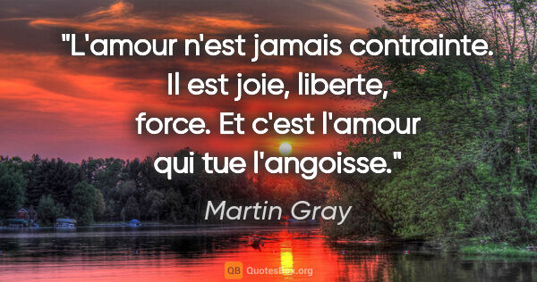 Martin Gray citation: "L'amour n'est jamais contrainte. Il est joie, liberte, force...."