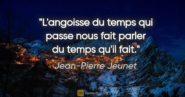 Jean-Pierre Jeunet citation: "L'angoisse du temps qui passe nous fait parler du temps qu'il..."