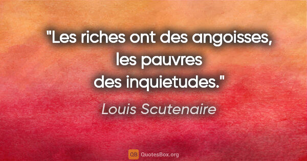 Louis Scutenaire citation: "Les riches ont des angoisses, les pauvres des inquietudes."