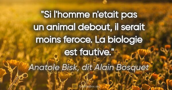Anatole Bisk, dit Alain Bosquet citation: "Si l'homme n'etait pas un animal debout, il serait moins..."