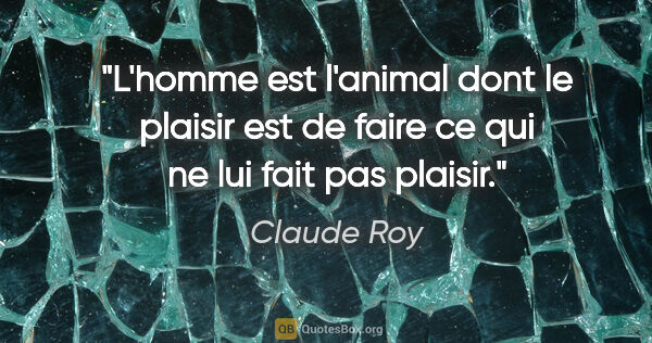 Claude Roy citation: "L'homme est l'animal dont le plaisir est de faire ce qui ne..."