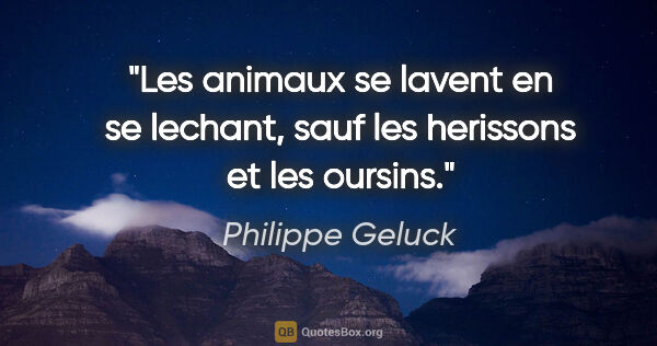Philippe Geluck citation: "Les animaux se lavent en se lechant, sauf les herissons et les..."
