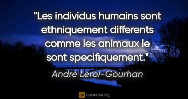 André Leroi-Gourhan citation: "Les individus humains sont ethniquement differents comme les..."