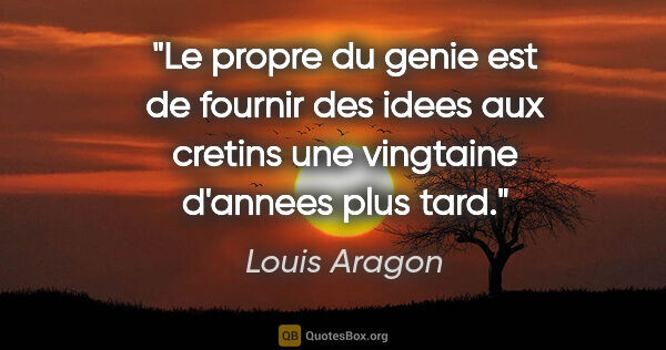 Louis Aragon citation: "Le propre du genie est de fournir des idees aux cretins une..."