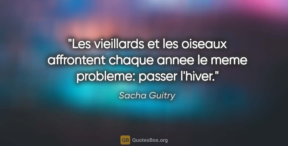 Sacha Guitry citation: "Les vieillards et les oiseaux affrontent chaque annee le meme..."