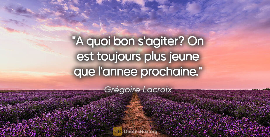 Grégoire Lacroix citation: "A quoi bon s'agiter? On est toujours plus jeune que l'annee..."