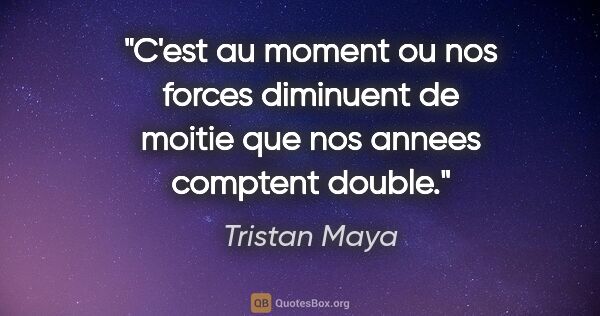 Tristan Maya citation: "C'est au moment ou nos forces diminuent de moitie que nos..."