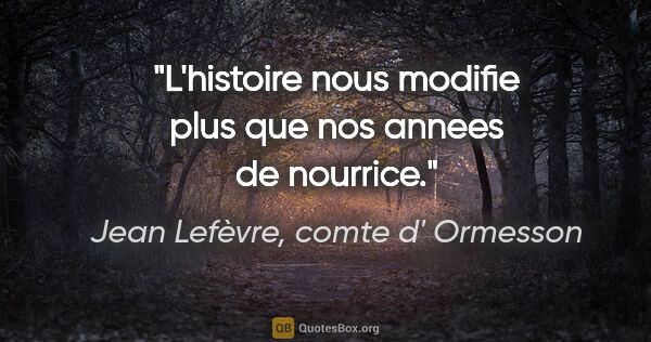 Jean Lefèvre, comte d' Ormesson citation: "L'histoire nous modifie plus que nos annees de nourrice."