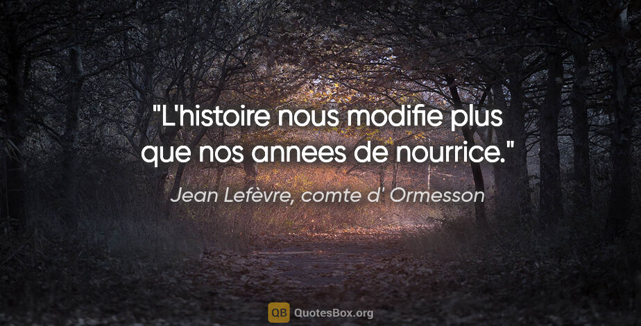Jean Lefèvre, comte d' Ormesson citation: "L'histoire nous modifie plus que nos annees de nourrice."
