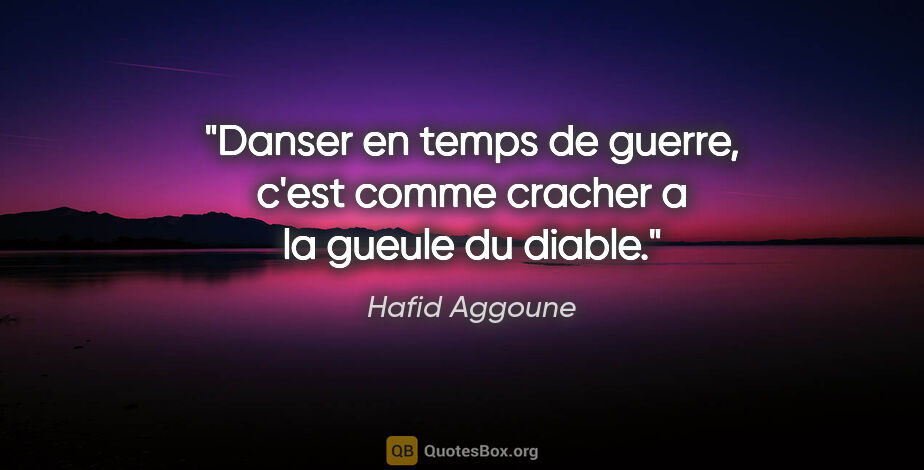 Hafid Aggoune citation: "Danser en temps de guerre, c'est comme cracher a la gueule du..."
