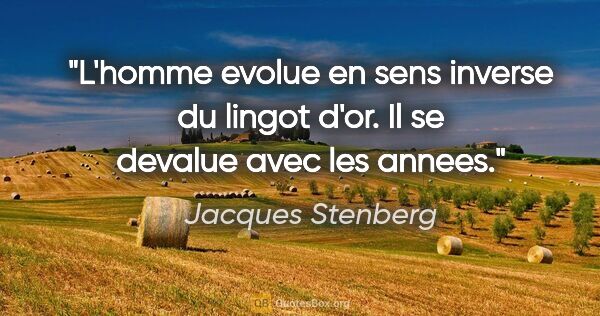 Jacques Stenberg citation: "L'homme evolue en sens inverse du lingot d'or. Il se devalue..."