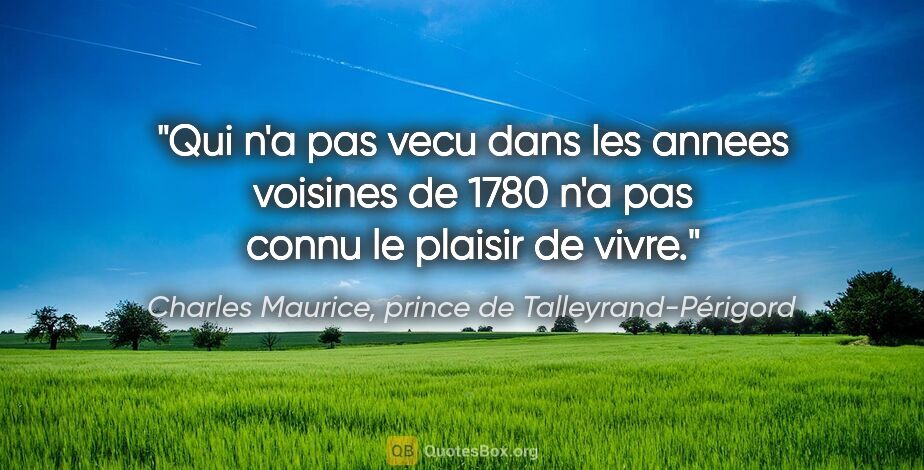 Charles Maurice, prince de Talleyrand-Périgord citation: "Qui n'a pas vecu dans les annees voisines de 1780 n'a pas..."