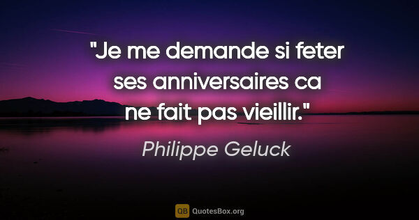 Philippe Geluck citation: "Je me demande si feter ses anniversaires ca ne fait pas vieillir."