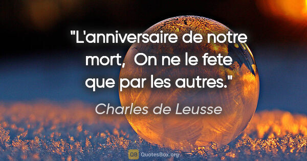 Charles de Leusse citation: "L'anniversaire de notre mort,  On ne le fete que par les autres."
