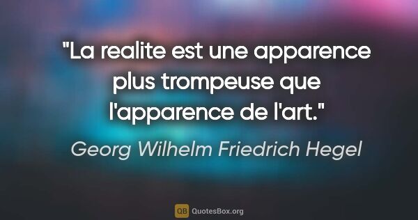 Georg Wilhelm Friedrich Hegel citation: "La realite est une apparence plus trompeuse que l'apparence de..."