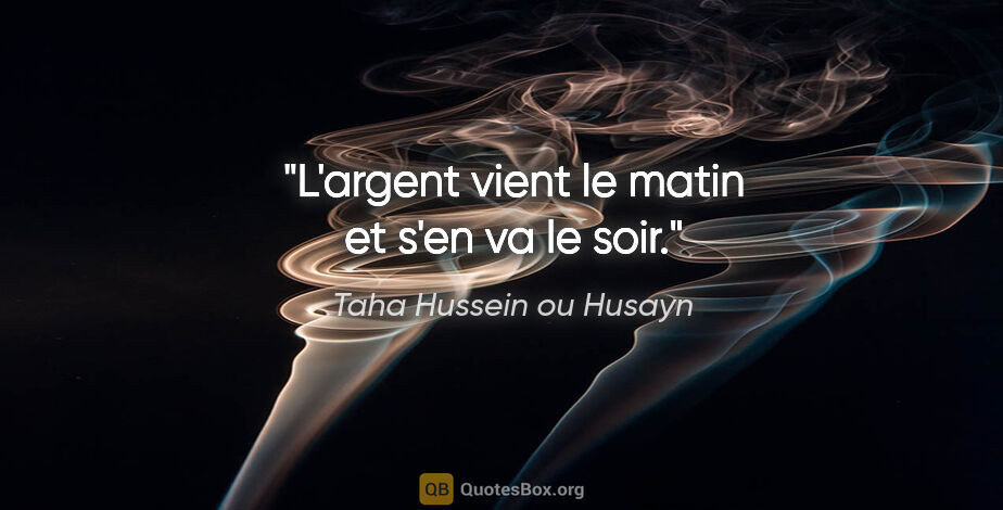 Taha Hussein ou Husayn citation: "L'argent vient le matin et s'en va le soir."
