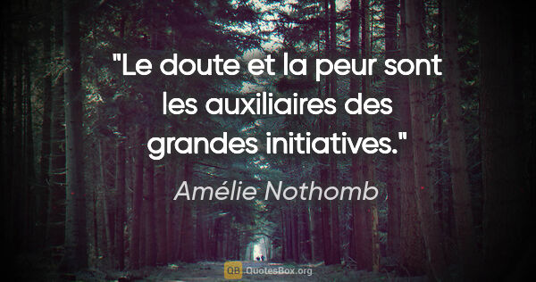 Amélie Nothomb citation: "Le doute et la peur sont les auxiliaires des grandes initiatives."