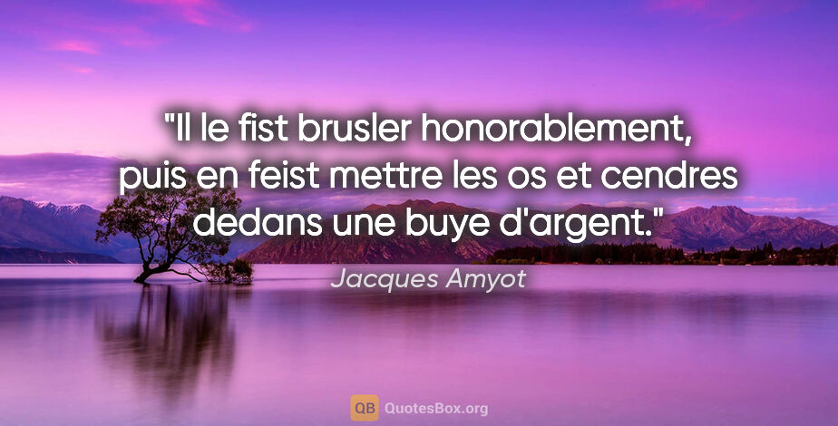 Jacques Amyot citation: "Il le fist brusler honorablement, puis en feist mettre les os..."