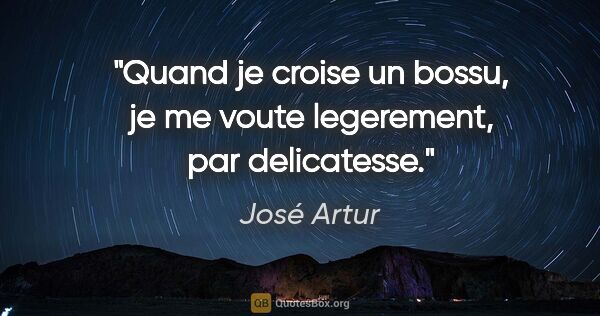 José Artur citation: "Quand je croise un bossu, je me voute legerement, par..."