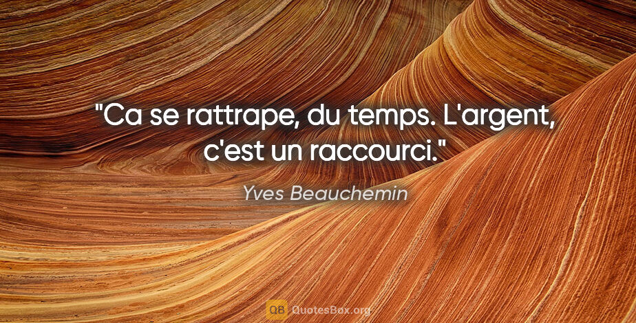Yves Beauchemin citation: "Ca se rattrape, du temps. L'argent, c'est un raccourci."