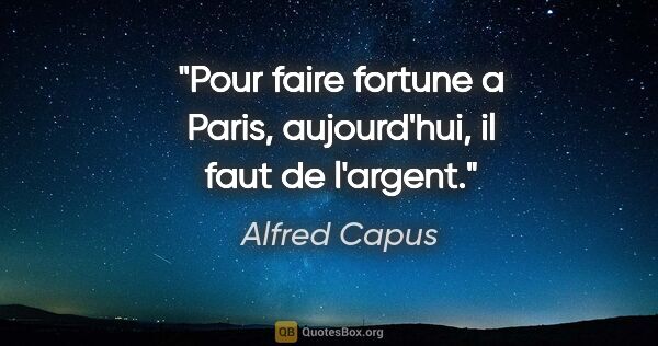 Alfred Capus citation: "Pour faire fortune a Paris, aujourd'hui, il faut de l'argent."