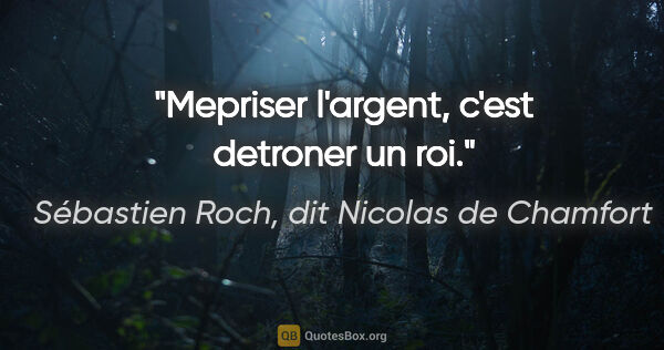 Sébastien Roch, dit Nicolas de Chamfort citation: "Mepriser l'argent, c'est detroner un roi."