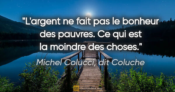 Michel Colucci, dit Coluche citation: "L'argent ne fait pas le bonheur des pauvres. Ce qui est la..."