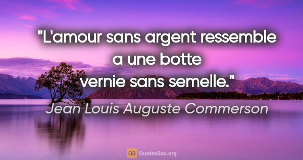 Jean Louis Auguste Commerson citation: "L'amour sans argent ressemble a une botte vernie sans semelle."