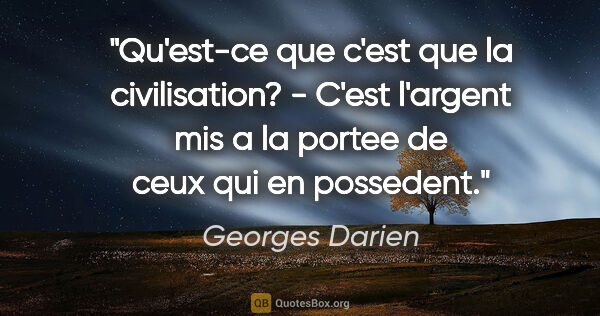 Georges Darien citation: "Qu'est-ce que c'est que la civilisation? - C'est l'argent mis..."