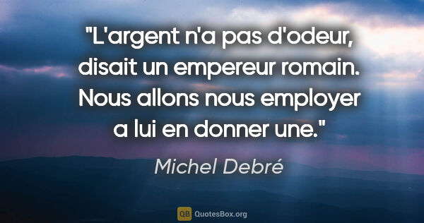 Michel Debré citation: "L'argent n'a pas d'odeur, disait un empereur romain. Nous..."