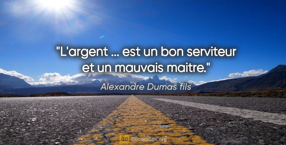 Alexandre Dumas fils citation: "L'argent ... est un bon serviteur et un mauvais maitre."