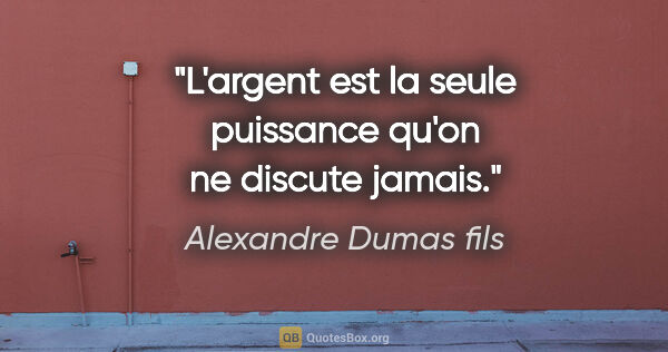 Alexandre Dumas fils citation: "L'argent est la seule puissance qu'on ne discute jamais."