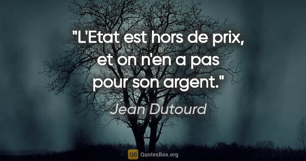 Jean Dutourd citation: "L'Etat est hors de prix, et on n'en a pas pour son argent."
